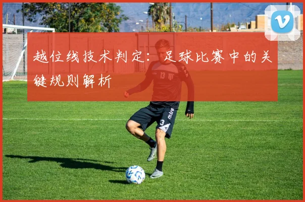 越位线技术判定：足球比赛中的关键规则解析