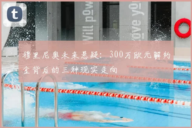 穆里尼奥未来悬疑：300万欧元解约金背后的三种现实走向