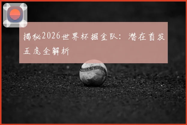 揭秘2026世界杯掘金队：潜在首发五虎全解析