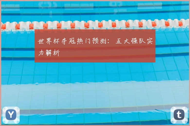世界杯夺冠热门预测：五大强队实力解析