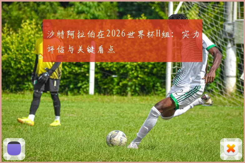 沙特阿拉伯在2026世界杯H组:实力评估与关键看点