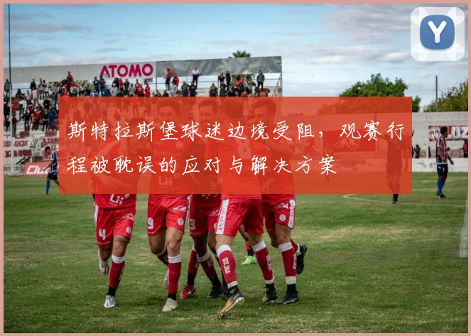 斯特拉斯堡球迷边境受阻,观赛行程被耽误的应对与解决方案