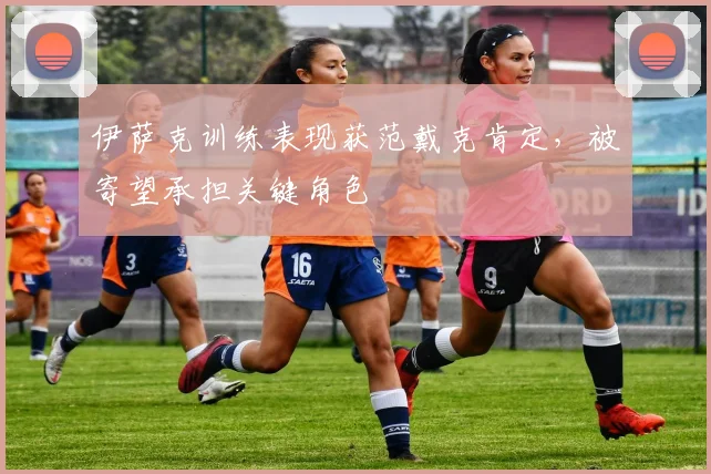 伊萨克训练表现获范戴克肯定，被寄望承担关键角色