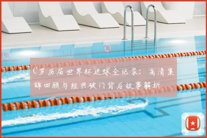 C罗历届世界杯进球全记录：高清集锦回顾与经典破门背后故事解析