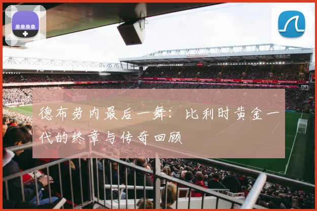 德布劳内最后一舞：比利时黄金一代的终章与传奇回顾