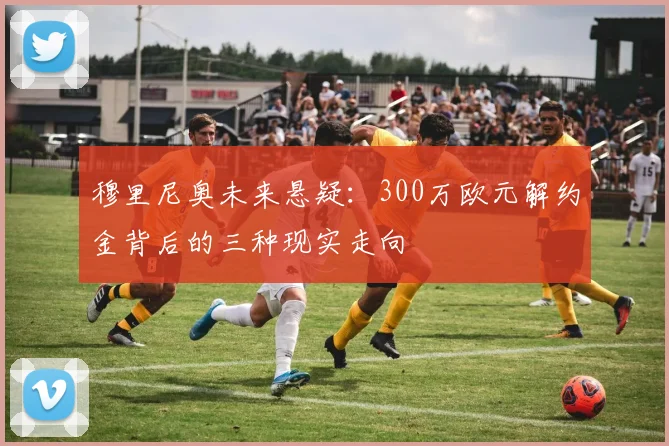 穆里尼奥未来悬疑:300万欧元解约金背后的三种现实走向