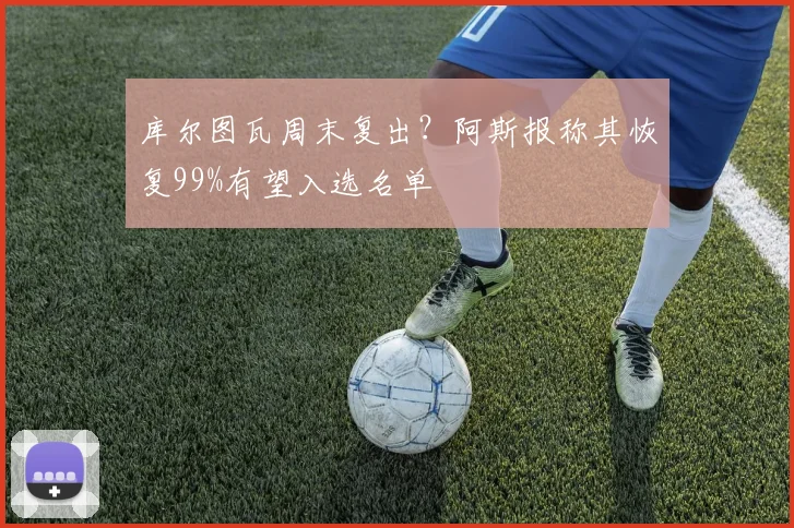 库尔图瓦周末复出？阿斯报称其恢复99%有望入选名单