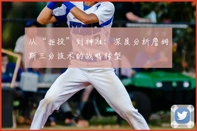 从“拒投”到神准:深度分析詹姆斯三分技术的战略转型
