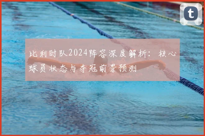 比利时队2024阵容深度解析：核心球员状态与夺冠前景预测