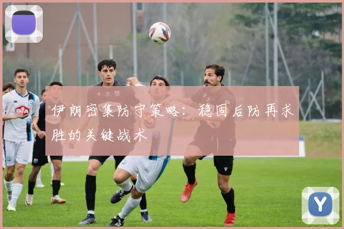 伊朗密集防守策略：稳固后防再求胜的关键战术