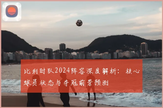比利时队2024阵容深度解析:核心球员状态与夺冠前景预测