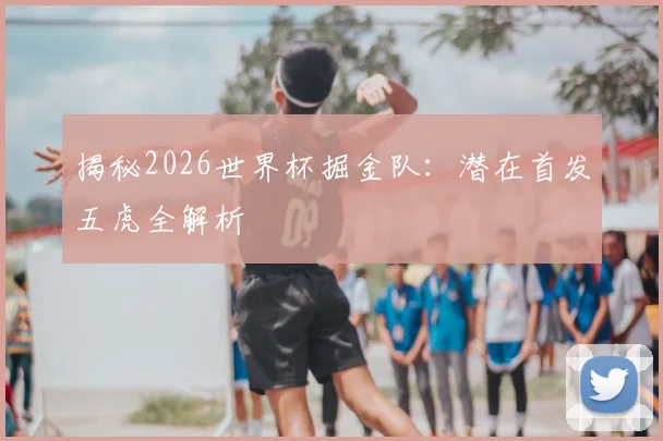 揭秘2026世界杯掘金队：潜在首发五虎全解析