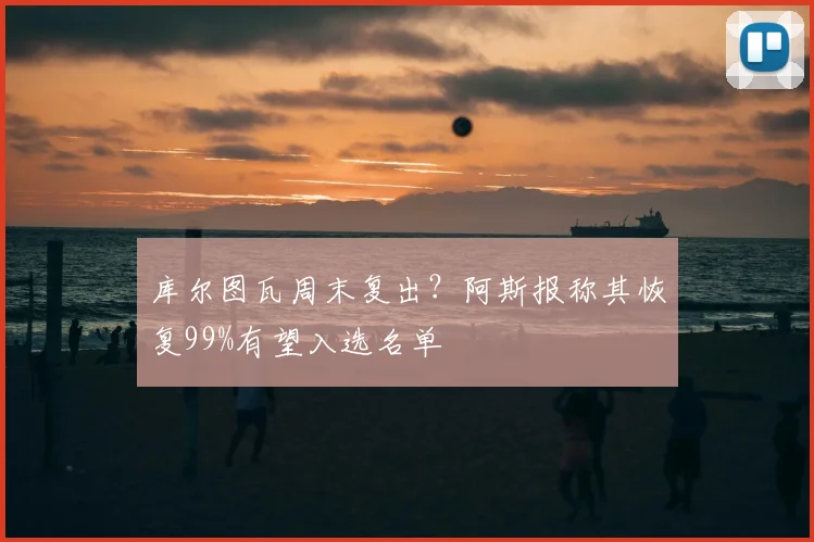 库尔图瓦周末复出？阿斯报称其恢复99%有望入选名单