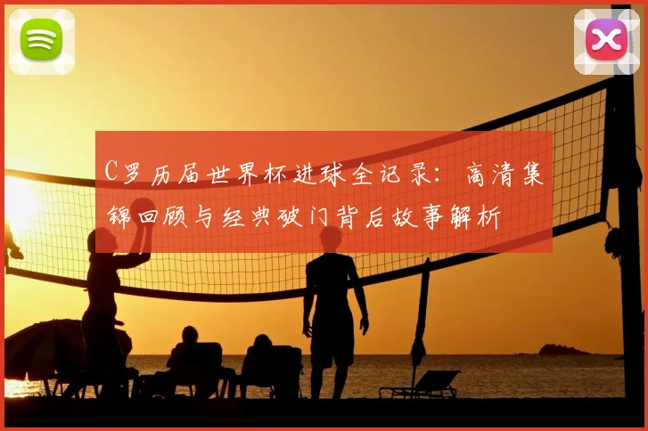 C罗历届世界杯进球全记录:高清集锦回顾与经典破门背后故事解析