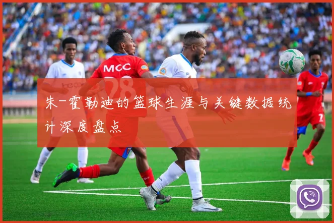 朱-霍勒迪的篮球生涯与关键数据统计深度盘点