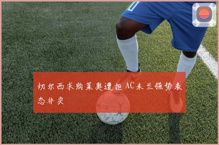 切尔西求购莱奥遭拒 AC米兰强势表态非卖