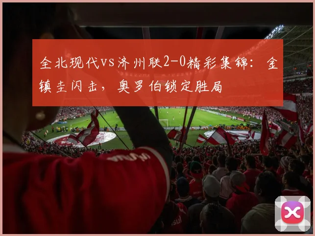 全北现代vs济州联2-0精彩集锦：金镇圭闪击，奥罗伯锁定胜局