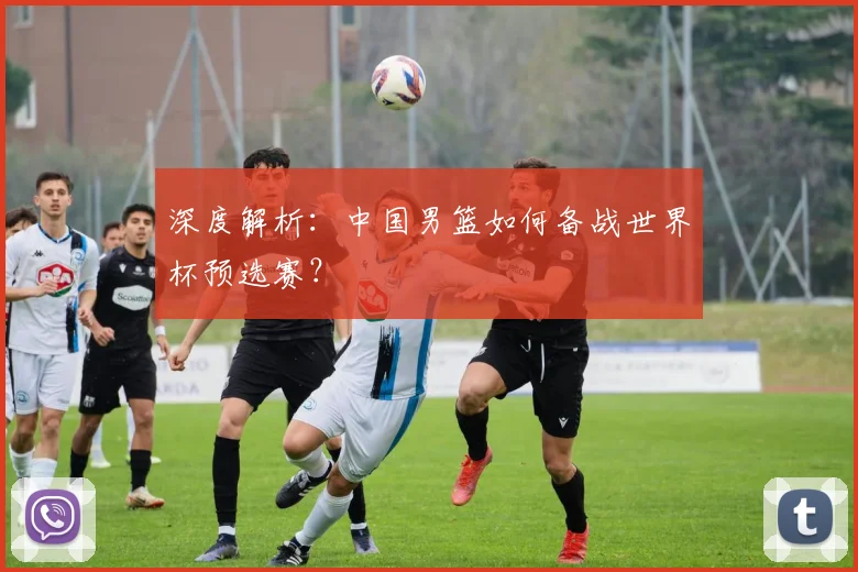 深度解析:中国男篮如何备战世界杯预选赛?